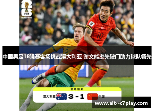 中国男足18强赛客场挑战澳大利亚 谢文能率先破门助力球队领先
