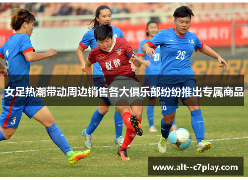女足热潮带动周边销售各大俱乐部纷纷推出专属商品