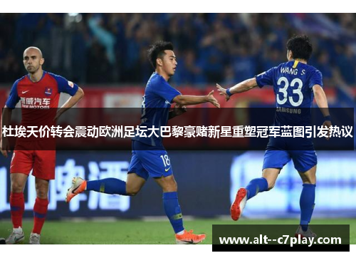 杜埃天价转会震动欧洲足坛大巴黎豪赌新星重塑冠军蓝图引发热议 杜埃天价转会震动欧洲足坛大巴黎豪赌新星重塑冠军蓝图引发热议
