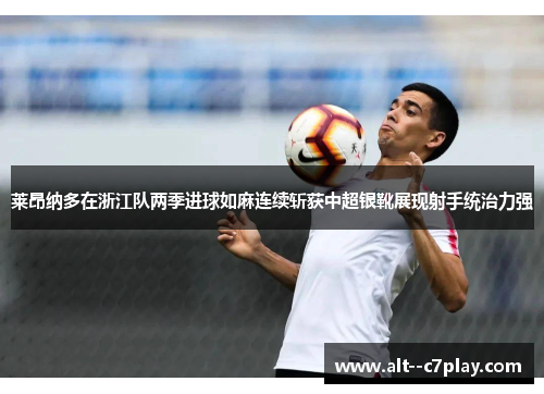 莱昂纳多在浙江队两季进球如麻连续斩获中超银靴展现射手统治力强