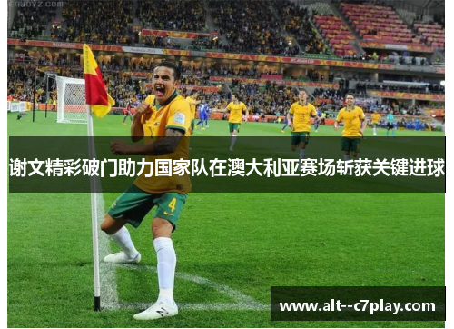 谢文精彩破门助力国家队在澳大利亚赛场斩获关键进球 谢文精彩破门助力国家队在澳大利亚赛场斩获关键进球