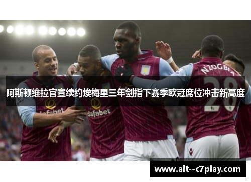 阿斯顿维拉官宣续约埃梅里三年剑指下赛季欧冠席位冲击新高度