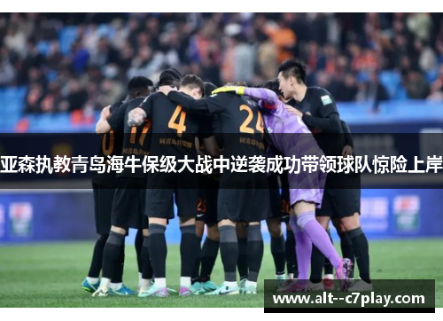 亚森执教青岛海牛保级大战中逆袭成功带领球队惊险上岸
