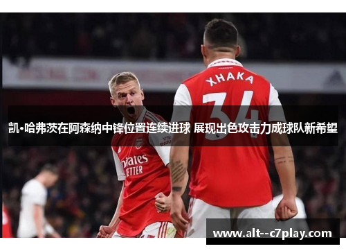 凯·哈弗茨在阿森纳中锋位置连续进球 展现出色攻击力成球队新希望