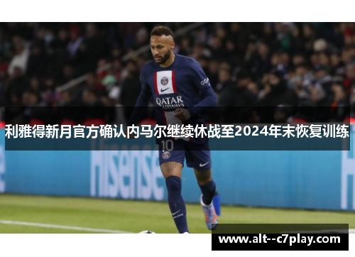 利雅得新月官方确认内马尔继续休战至2024年末恢复训练