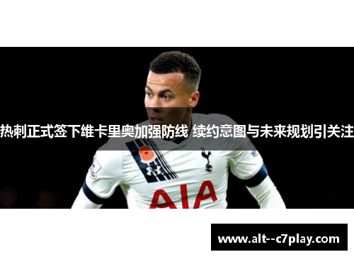 热刺正式签下维卡里奥加强防线 续约意图与未来规划引关注