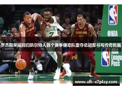 罗杰斯荣耀回归凯尔特人首个赛季便率队重夺总冠军书写传奇新篇 罗杰斯荣耀回归凯尔特人首个赛季便率队重夺总冠军书写传奇新篇