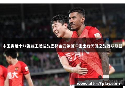 中国男足十八强赛主场迎战巴林全力争胜冲击出线关键之战万众瞩目 中国男足十八强赛主场迎战巴林全力争胜冲击出线关键之战万众瞩目