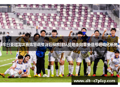 今日亚冠淘汰赛阵容调整背后释放球队战略走向重要信号明确化新局 今日亚冠淘汰赛阵容调整背后释放球队战略走向重要信号明确化新局